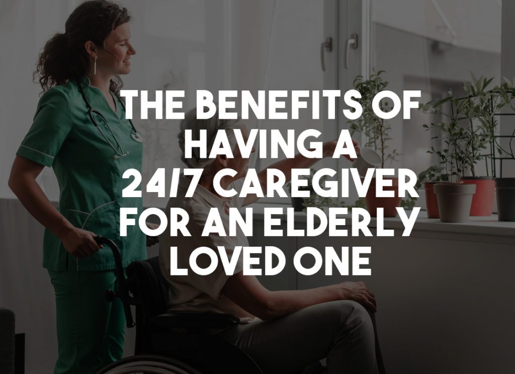 The Benefits of Having a 24/7 Caregiver for an Elderly Loved One